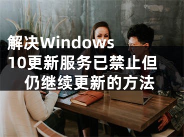 解決Windows 10更新服務(wù)已禁止但仍繼續(xù)更新的方法