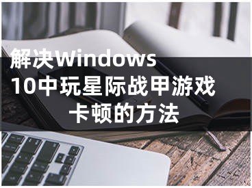 解決Windows 10中玩星際戰(zhàn)甲游戲卡頓的方法