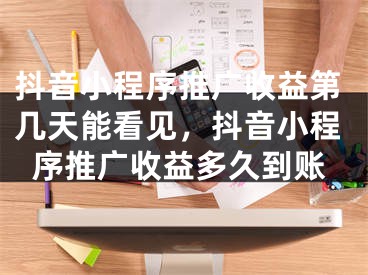 抖音小程序推廣收益第幾天能看見，抖音小程序推廣收益多久到賬