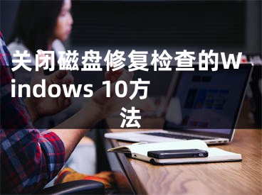 關(guān)閉磁盤修復(fù)檢查的Windows 10方法