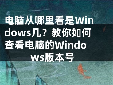 電腦從哪里看是Windows幾？教你如何查看電腦的Windows版本號(hào)