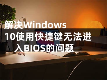 解決Windows 10使用快捷鍵無(wú)法進(jìn)入BIOS的問(wèn)題