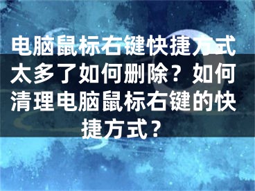 電腦鼠標(biāo)右鍵快捷方式太多了如何刪除？如何清理電腦鼠標(biāo)右鍵的快捷方式？