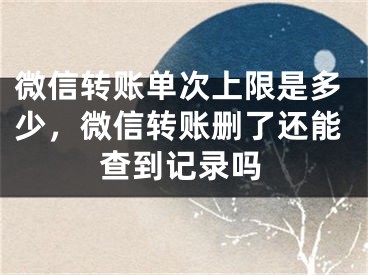 微信轉(zhuǎn)賬單次上限是多少，微信轉(zhuǎn)賬刪了還能查到記錄嗎