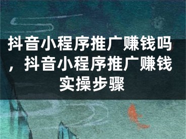 抖音小程序推廣賺錢嗎，抖音小程序推廣賺錢實操步驟