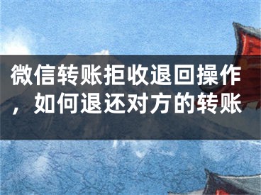 微信轉(zhuǎn)賬拒收退回操作，如何退還對方的轉(zhuǎn)賬