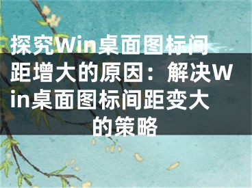 探究Win桌面圖標(biāo)間距增大的原因：解決Win桌面圖標(biāo)間距變大的策略