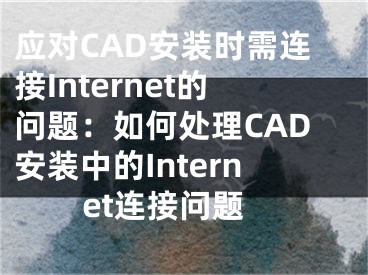 應(yīng)對CAD安裝時需連接Internet的問題：如何處理CAD安裝中的Internet連接問題