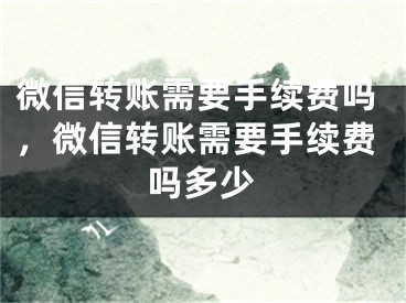 微信轉(zhuǎn)賬需要手續(xù)費(fèi)嗎，微信轉(zhuǎn)賬需要手續(xù)費(fèi)嗎多少