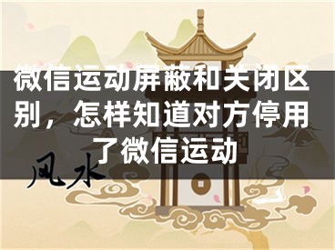 微信運(yùn)動屏蔽和關(guān)閉區(qū)別，怎樣知道對方停用了微信運(yùn)動