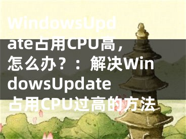 WindowsUpdate占用CPU高，怎么辦？：解決WindowsUpdate占用CPU過高的方法