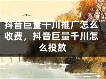 抖音巨量千川推廣怎么收費，抖音巨量千川怎么投放