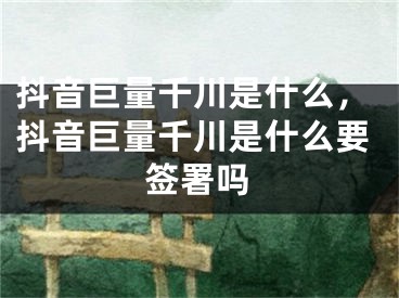 抖音巨量千川是什么，抖音巨量千川是什么要簽署嗎