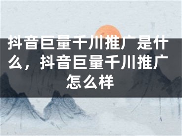 抖音巨量千川推廣是什么，抖音巨量千川推廣怎么樣