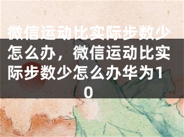 微信運動比實際步數(shù)少怎么辦，微信運動比實際步數(shù)少怎么辦華為10