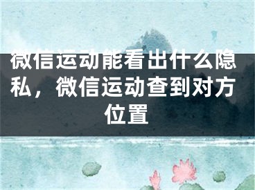 微信運動能看出什么隱私，微信運動查到對方位置