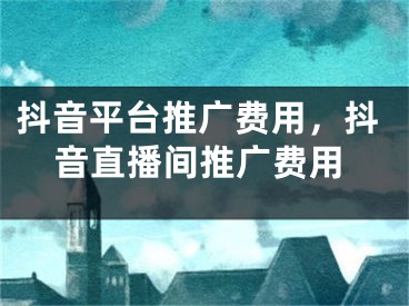 抖音平臺(tái)推廣費(fèi)用，抖音直播間推廣費(fèi)用