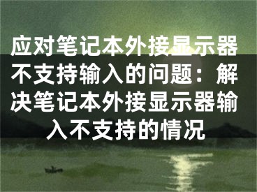 應(yīng)對(duì)筆記本外接顯示器不支持輸入的問(wèn)題：解決筆記本外接顯示器輸入不支持的情況