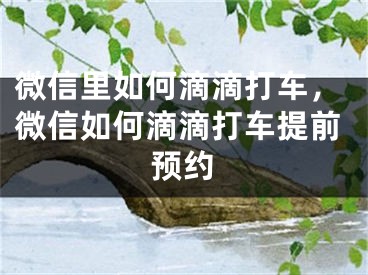 微信里如何滴滴打車，微信如何滴滴打車提前預(yù)約