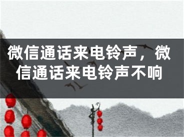 微信通話來電鈴聲，微信通話來電鈴聲不響