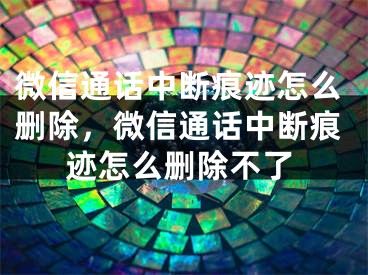 微信通話中斷痕跡怎么刪除，微信通話中斷痕跡怎么刪除不了