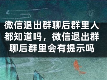 微信退出群聊后群里人都知道嗎，微信退出群聊后群里會有提示嗎