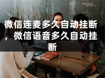 微信連麥多久自動(dòng)掛斷，微信語音多久自動(dòng)掛斷