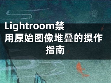 Lightroom禁用原始圖像堆疊的操作指南