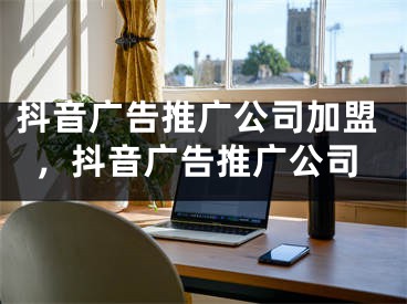 抖音廣告推廣公司加盟，抖音廣告推廣公司