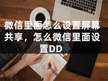 微信里面怎么設(shè)置屏幕共享，怎么微信里面設(shè)置DD