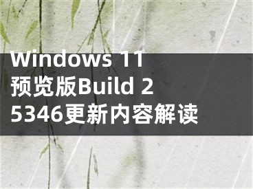 Windows 11預(yù)覽版Build 25346更新內(nèi)容解讀