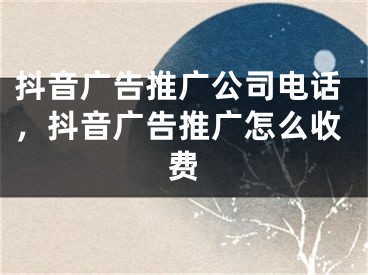 抖音廣告推廣公司電話，抖音廣告推廣怎么收費(fèi)