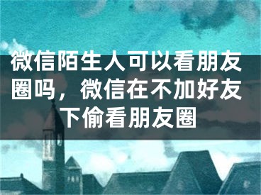 微信陌生人可以看朋友圈嗎，微信在不加好友下偷看朋友圈