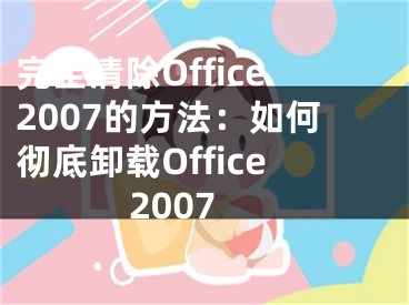 完全清除Office2007的方法：如何徹底卸載Office2007