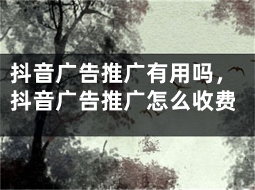 抖音廣告推廣有用嗎，抖音廣告推廣怎么收費