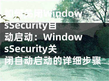 如何關(guān)閉WindowsSecurity自動啟動：WindowsSecurity關(guān)閉自動啟動的詳細步驟