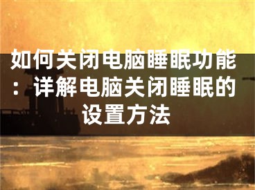 如何關(guān)閉電腦睡眠功能：詳解電腦關(guān)閉睡眠的設(shè)置方法