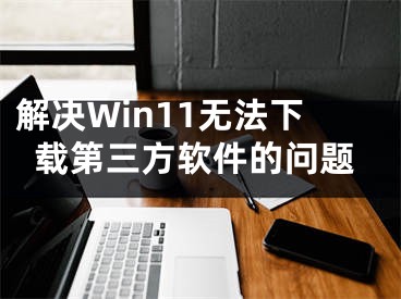 解決Win11無(wú)法下載第三方軟件的問(wèn)題