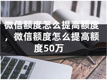 微信額度怎么提高額度，微信額度怎么提高額度50萬