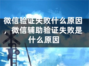 微信驗(yàn)證失敗什么原因，微信輔助驗(yàn)證失敗是什么原因