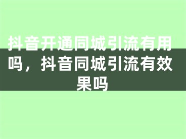 抖音開通同城引流有用嗎，抖音同城引流有效果嗎