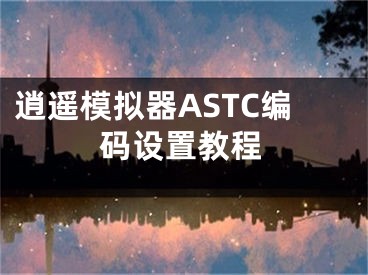 逍遙模擬器ASTC編碼設(shè)置教程