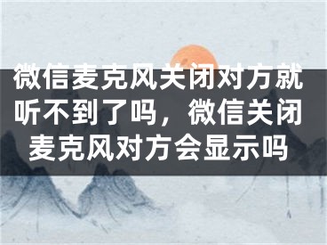 微信麥克風關閉對方就聽不到了嗎，微信關閉麥克風對方會顯示嗎