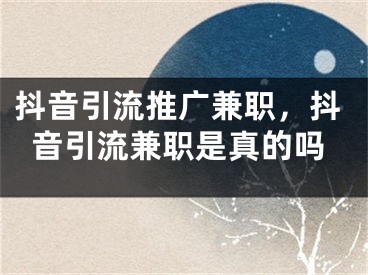 抖音引流推廣兼職，抖音引流兼職是真的嗎