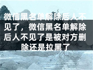 微信黑名單解除后人不見了，微信黑名單解除后人不見了是被對方刪除還是拉黑了