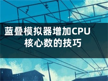 藍(lán)疊模擬器增加CPU核心數(shù)的技巧