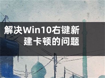 解決Win10右鍵新建卡頓的問題