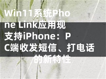 Win11系統(tǒng)Phone Link應(yīng)用現(xiàn)支持iPhone：PC端收發(fā)短信、打電話的新特性