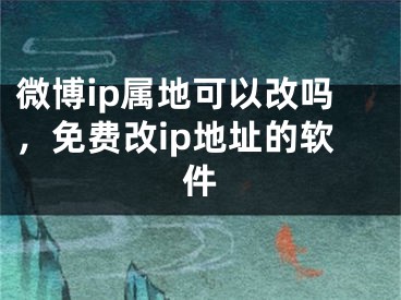 微博ip屬地可以改嗎，免費(fèi)改ip地址的軟件