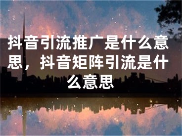 抖音引流推廣是什么意思，抖音矩陣引流是什么意思